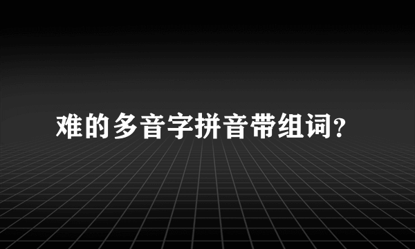 难的多音字拼音带组词？