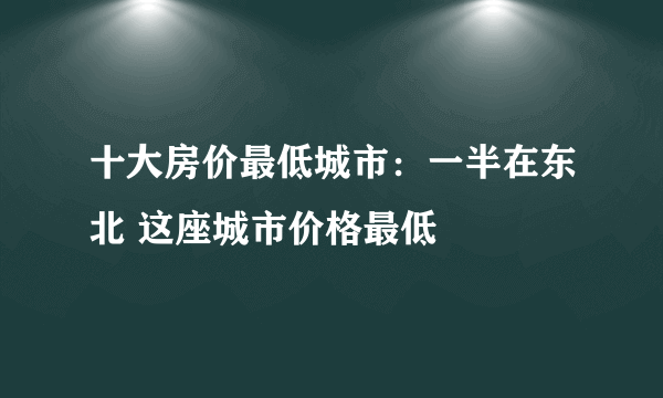 十大房价最低城市：一半在东北 这座城市价格最低