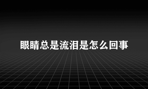 眼睛总是流泪是怎么回事