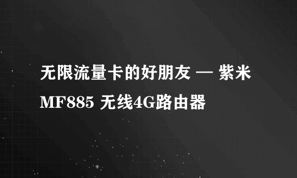 无限流量卡的好朋友 — 紫米 MF885 无线4G路由器