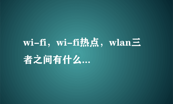 wi-fi，wi-fi热点，wlan三者之间有什么区别和联系？具体点，通俗点。谢谢~