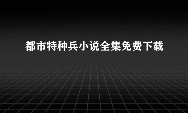 都市特种兵小说全集免费下载