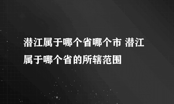 潜江属于哪个省哪个市 潜江属于哪个省的所辖范围