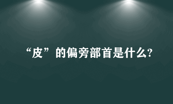 “皮”的偏旁部首是什么?