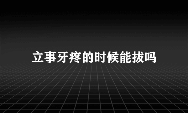 立事牙疼的时候能拔吗