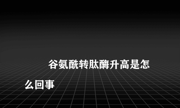 
        谷氨酰转肽酶升高是怎么回事
    