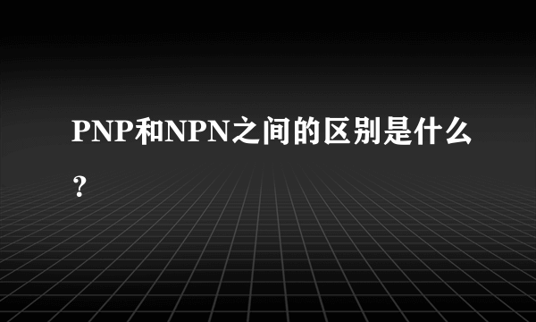 PNP和NPN之间的区别是什么？