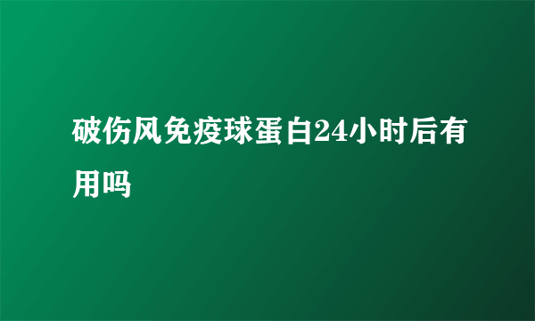 破伤风免疫球蛋白24小时后有用吗