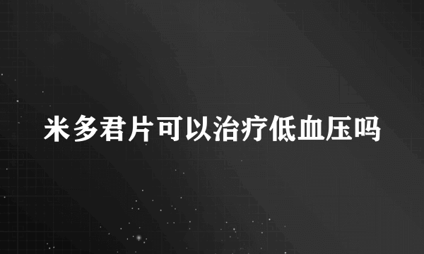 米多君片可以治疗低血压吗