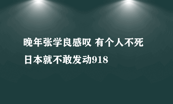 晚年张学良感叹 有个人不死日本就不敢发动918