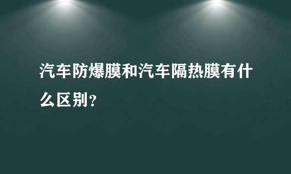 汽车防爆膜和汽车隔热膜有什么区别？