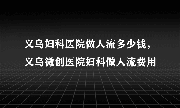 义乌妇科医院做人流多少钱，义乌微创医院妇科做人流费用