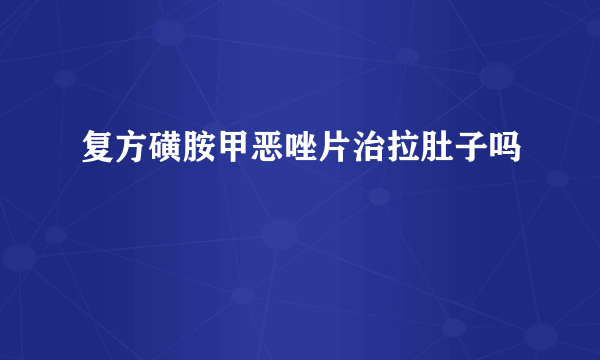 复方磺胺甲恶唑片治拉肚子吗