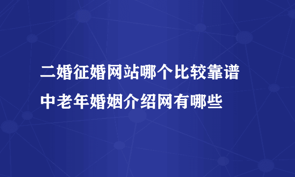 二婚征婚网站哪个比较靠谱 中老年婚姻介绍网有哪些