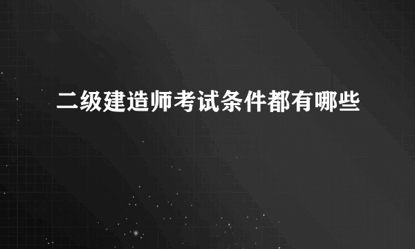 二级建造师考试条件都有哪些