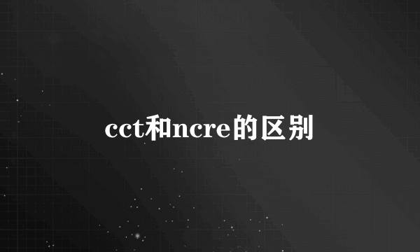 cct和ncre的区别