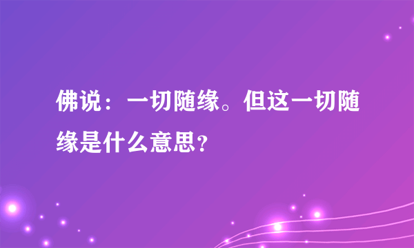 佛说：一切随缘。但这一切随缘是什么意思？