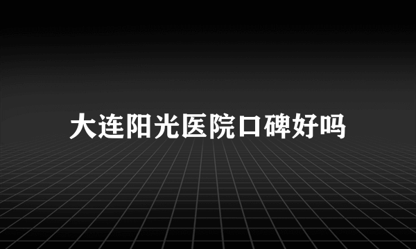 大连阳光医院口碑好吗