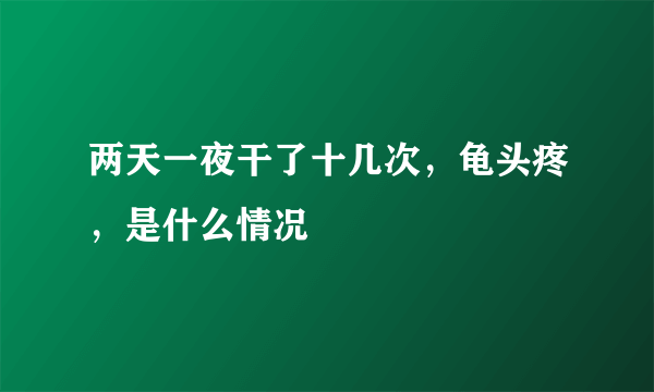 两天一夜干了十几次，龟头疼，是什么情况