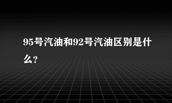 95号汽油和92号汽油区别是什么？