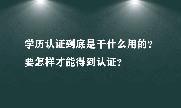 学历认证到底是干什么用的？要怎样才能得到认证？