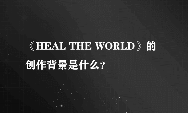 《HEAL THE WORLD》的创作背景是什么？