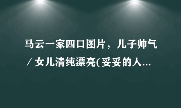 马云一家四口图片，儿子帅气／女儿清纯漂亮(妥妥的人生赢家)-飞外网