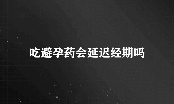 吃避孕药会延迟经期吗