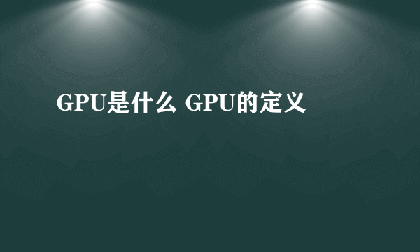 GPU是什么 GPU的定义