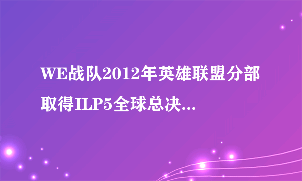 WE战队2012年英雄联盟分部取得ILP5全球总决赛冠军，这个冠军是不是世界冠军？