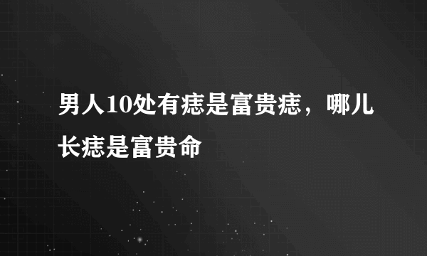 男人10处有痣是富贵痣，哪儿长痣是富贵命