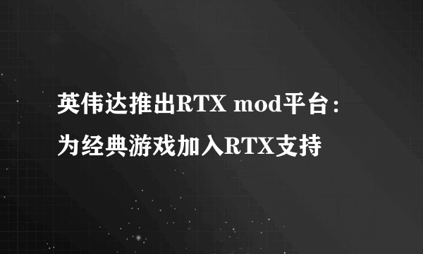 英伟达推出RTX mod平台：为经典游戏加入RTX支持