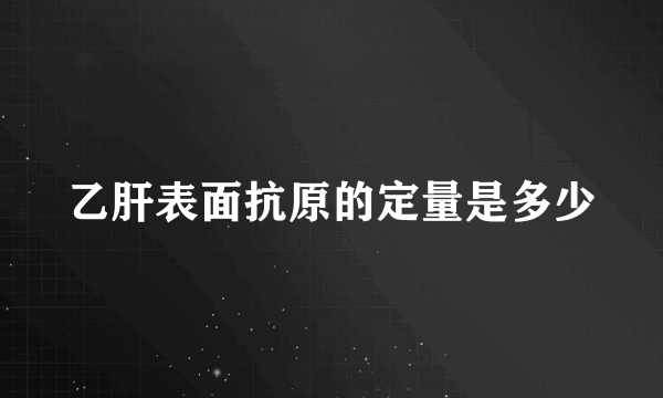 乙肝表面抗原的定量是多少