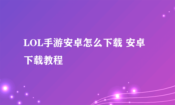 LOL手游安卓怎么下载 安卓下载教程