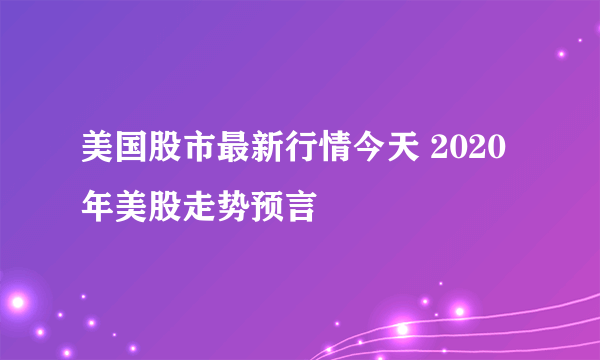 美国股市最新行情今天 2020年美股走势预言