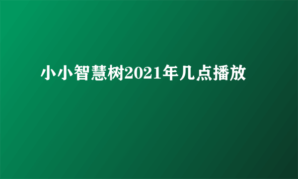 小小智慧树2021年几点播放