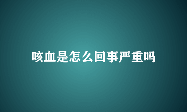 咳血是怎么回事严重吗