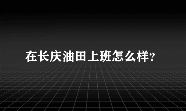 在长庆油田上班怎么样？