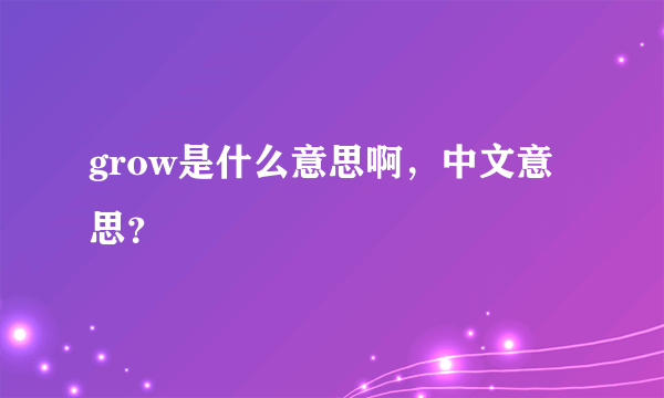 grow是什么意思啊，中文意思？