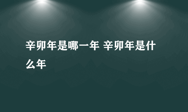 辛卯年是哪一年 辛卯年是什么年