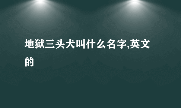 地狱三头犬叫什么名字,英文的