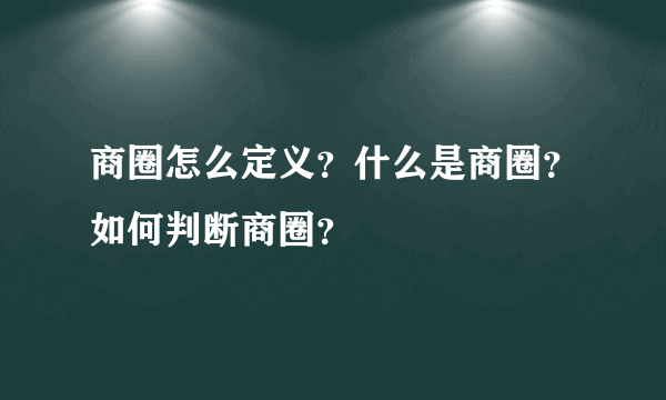 商圈怎么定义？什么是商圈？如何判断商圈？