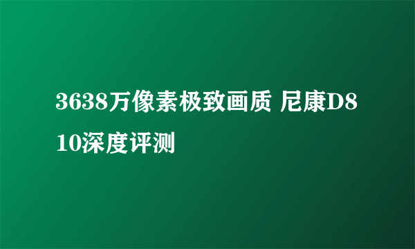 3638万像素极致画质 尼康D810深度评测