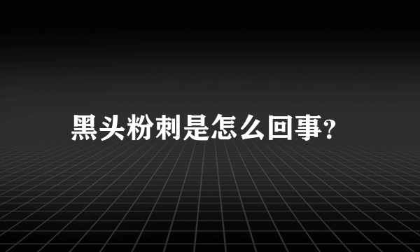 黑头粉刺是怎么回事？