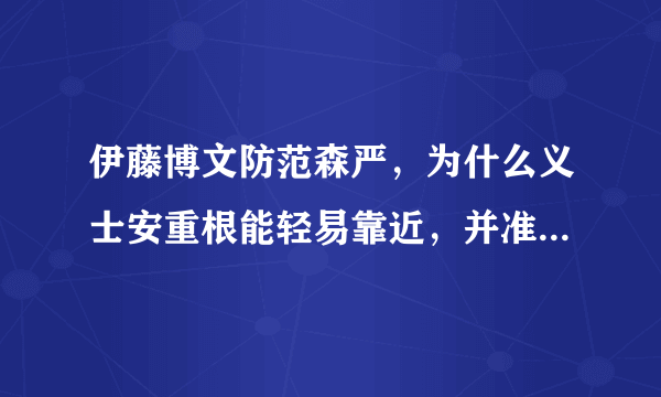 伊藤博文防范森严，为什么义士安重根能轻易靠近，并准确刺杀他 