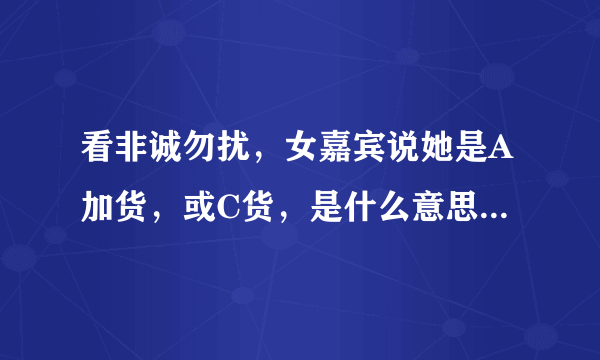 看非诚勿扰，女嘉宾说她是A加货，或C货，是什么意思？求回复