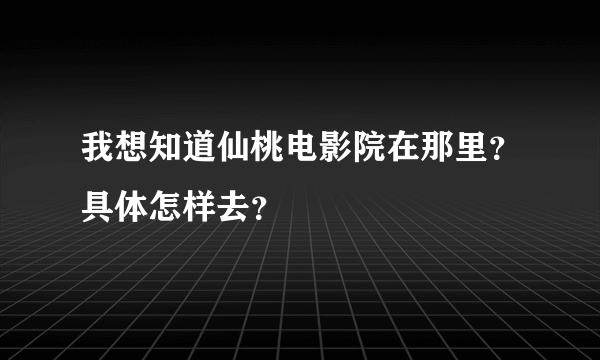 我想知道仙桃电影院在那里？具体怎样去？