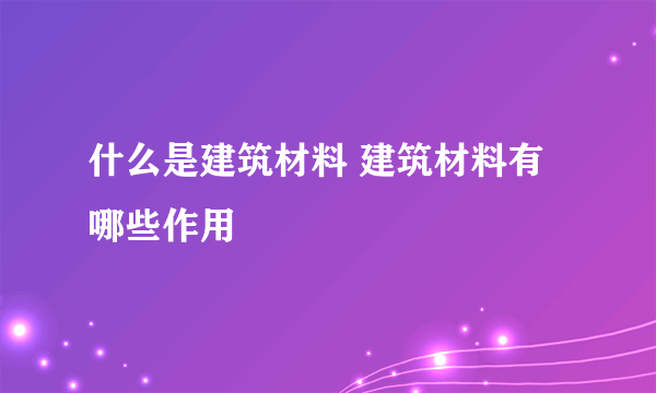 什么是建筑材料 建筑材料有哪些作用