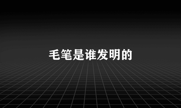 毛笔是谁发明的