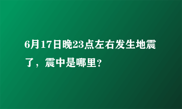 6月17日晚23点左右发生地震了，震中是哪里？